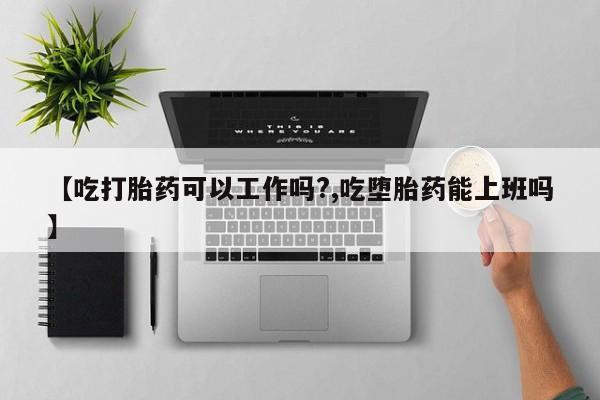 药流药联系方式【吃打胎药可以工作吗?,吃堕胎药能上班吗】
