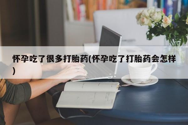 药流药联系方式怀孕吃了很多打胎药(怀孕吃了打胎药会怎样)