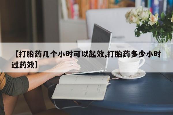 药流药联系方式【打胎药几个小时可以起效,打胎药多少小时过药效】