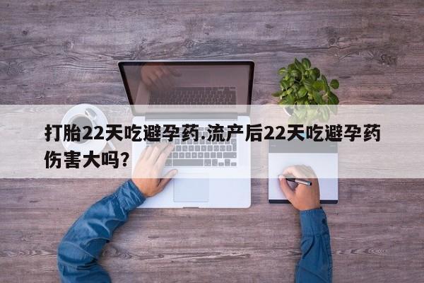 药流药联系方式打胎22天吃避孕药.流产后22天吃避孕药伤害大吗？