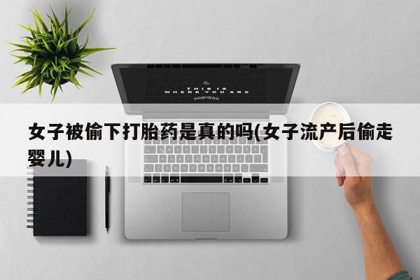 药流药联系方式女子被偷下打胎药是真的吗(女子流产后偷走婴儿)