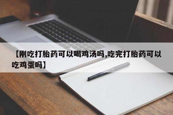 药流药联系方式【刚吃打胎药可以喝鸡汤吗,吃完打胎药可以吃鸡蛋吗】
