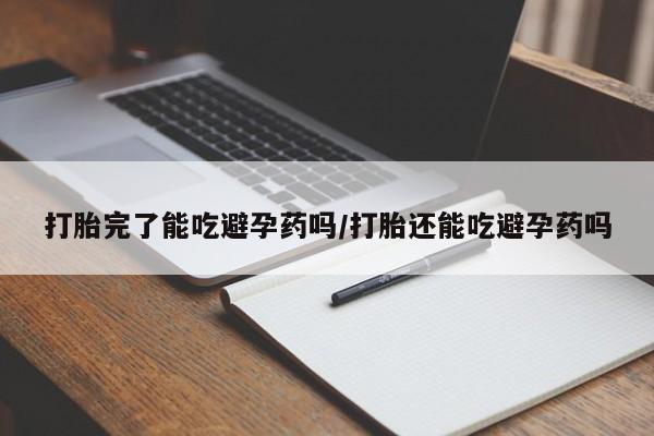 药流药联系方式打胎完了能吃避孕药吗/打胎还能吃避孕药吗