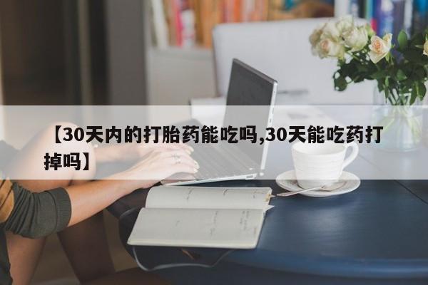 药流药联系方式【30天内的打胎药能吃吗,30天能吃药打掉吗】