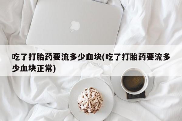 药流药联系方式吃了打胎药要流多少血块(吃了打胎药要流多少血块正常)