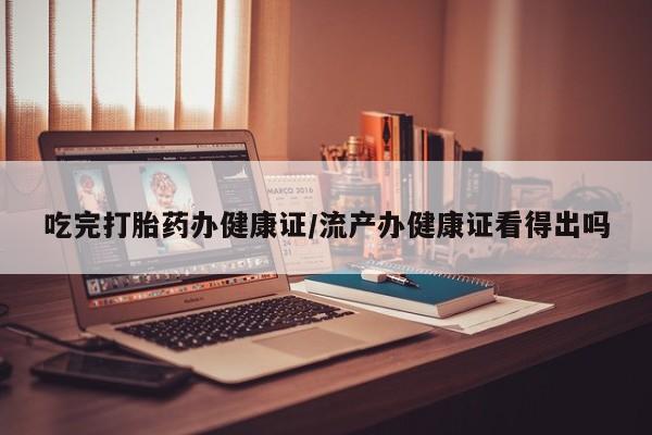 药流药联系方式吃完打胎药办健康证/流产办健康证看得出吗