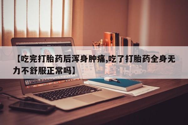 药流药联系方式【吃完打胎药后浑身肿痛,吃了打胎药全身无力不舒服正常吗】