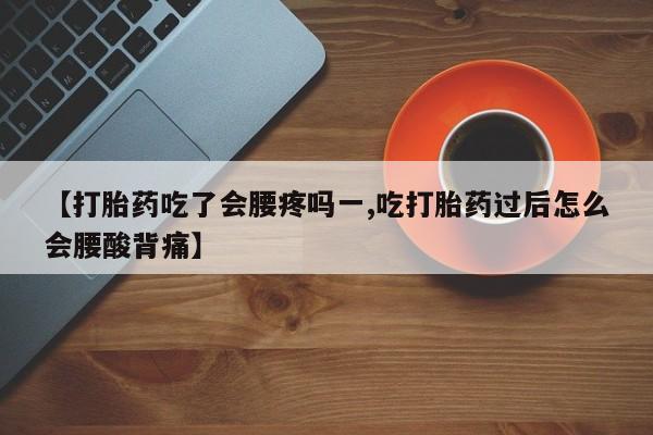药流药联系方式【打胎药吃了会腰疼吗一,吃打胎药过后怎么会腰酸背痛】