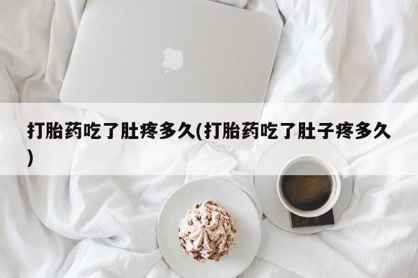 药流药联系方式打胎药吃了肚疼多久(打胎药吃了肚子疼多久)