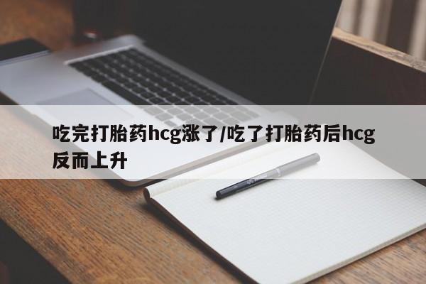 药流药联系方式吃完打胎药hcg涨了/吃了打胎药后hcg反而上升