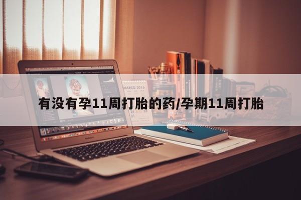 药流药联系方式有没有孕11周打胎的药/孕期11周打胎