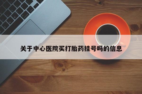药流药联系方式关于中心医院买打胎药挂号吗的信息
