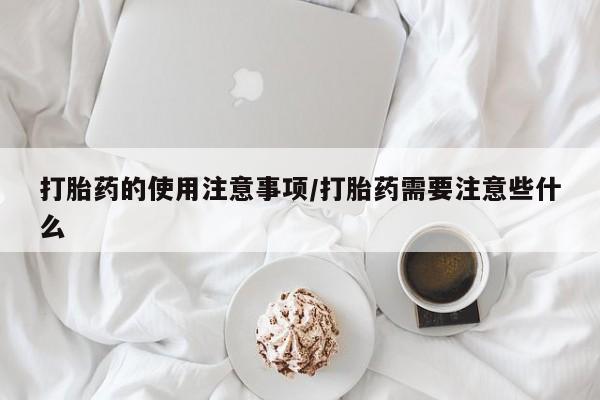 药流药联系方式打胎药的使用注意事项/打胎药需要注意些什么