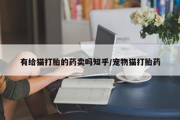 药流药联系方式有给猫打胎的药卖吗知乎/宠物猫打胎药