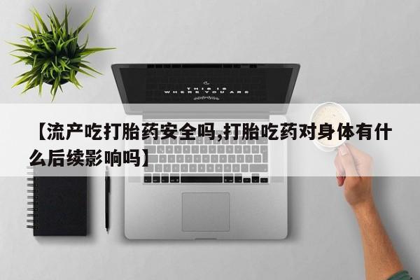 药流药联系方式【流产吃打胎药安全吗,打胎吃药对身体有什么后续影响吗】