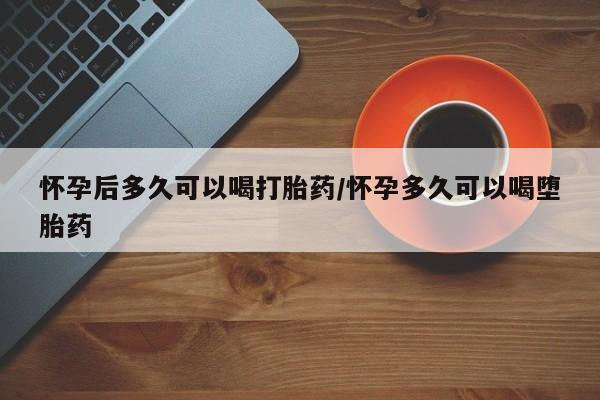药流药联系方式怀孕后多久可以喝打胎药/怀孕多久可以喝堕胎药