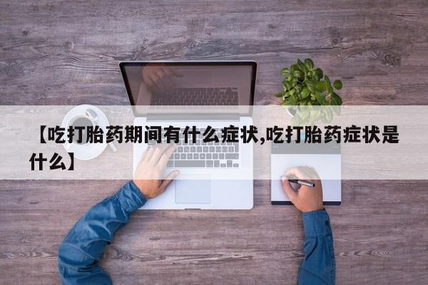 药流药联系方式【吃打胎药期间有什么症状,吃打胎药症状是什么】
