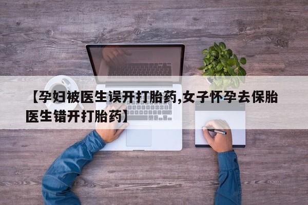 药流药联系方式【孕妇被医生误开打胎药,女子怀孕去保胎 医生错开打胎药】