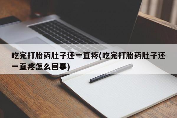 药流药联系方式吃完打胎药肚子还一直疼(吃完打胎药肚子还一直疼怎么回事)