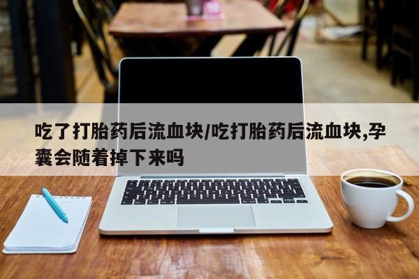 药流药联系方式吃了打胎药后流血块/吃打胎药后流血块,孕囊会随着掉下来吗
