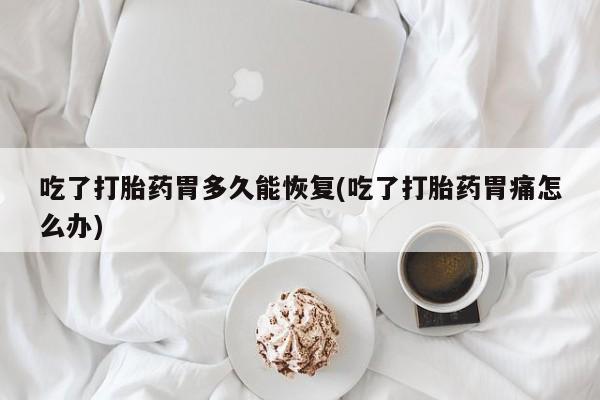 药流药联系方式吃了打胎药胃多久能恢复(吃了打胎药胃痛怎么办)