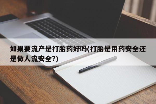 药流药联系方式如果要流产是打胎药好吗(打胎是用药安全还是做人流安全?)