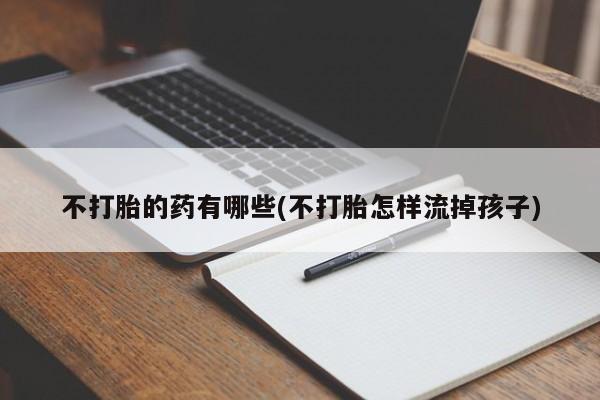 药流药联系方式不打胎的药有哪些(不打胎怎样流掉孩子)