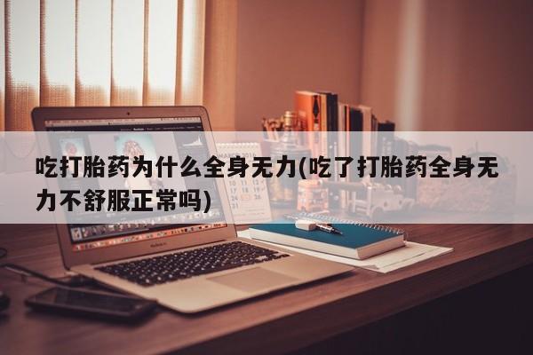 药流药联系方式吃打胎药为什么全身无力(吃了打胎药全身无力不舒服正常吗)