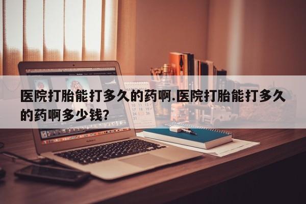 药流药联系方式医院打胎能打多久的药啊.医院打胎能打多久的药啊多少钱？