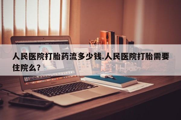 药流药联系方式人民医院打胎药流多少钱.人民医院打胎需要住院么？
