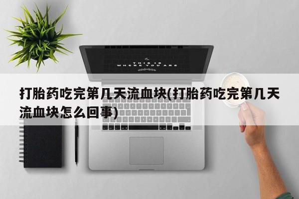 药流药联系方式打胎药吃完第几天流血块(打胎药吃完第几天流血块怎么回事)
