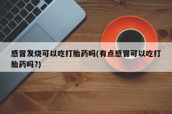 药流药联系方式感冒发烧可以吃打胎药吗(有点感冒可以吃打胎药吗?)