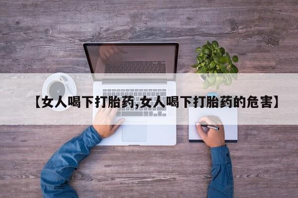 药流药联系方式【女人喝下打胎药,女人喝下打胎药的危害】