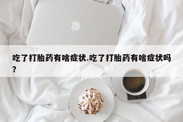 药流药联系方式吃了打胎药有啥症状.吃了打胎药有啥症状吗？