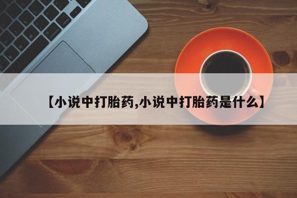 药流药联系方式【小说中打胎药,小说中打胎药是什么】