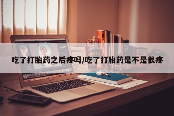 药流药联系方式吃了打胎药之后疼吗/吃了打胎药是不是很疼