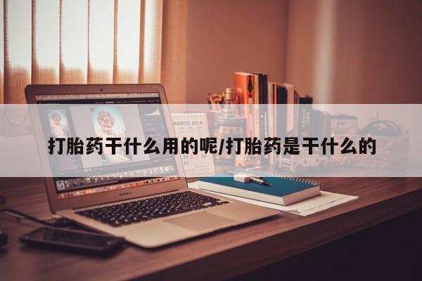 药流药联系方式打胎药干什么用的呢/打胎药是干什么的