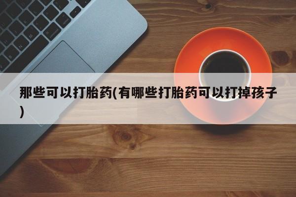 药流药联系方式那些可以打胎药(有哪些打胎药可以打掉孩子)