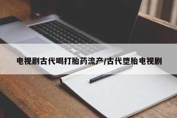 药流药联系方式电视剧古代喝打胎药流产/古代堕胎电视剧