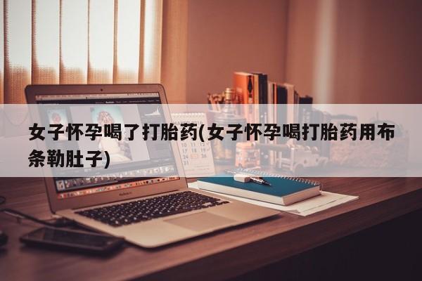 药流药联系方式女子怀孕喝了打胎药(女子怀孕喝打胎药用布条勒肚子)
