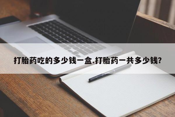 药流药联系方式打胎药吃的多少钱一盒.打胎药一共多少钱？