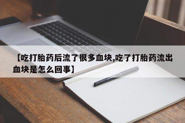 药流药联系方式【吃打胎药后流了很多血块,吃了打胎药流出血块是怎么回事】