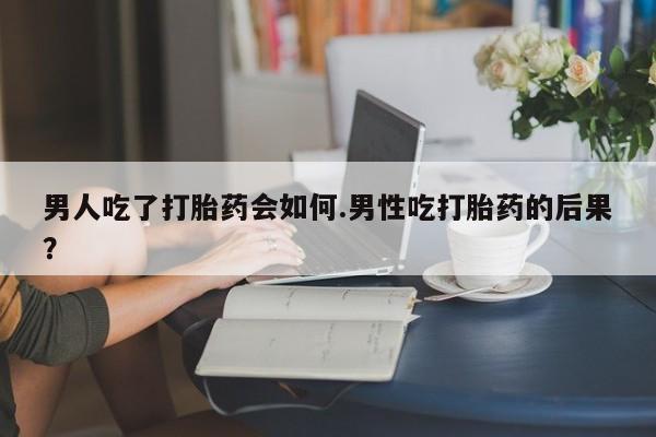 药流药联系方式男人吃了打胎药会如何.男性吃打胎药的后果？