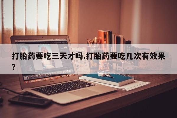 药流药联系方式打胎药要吃三天才吗.打胎药要吃几次有效果？