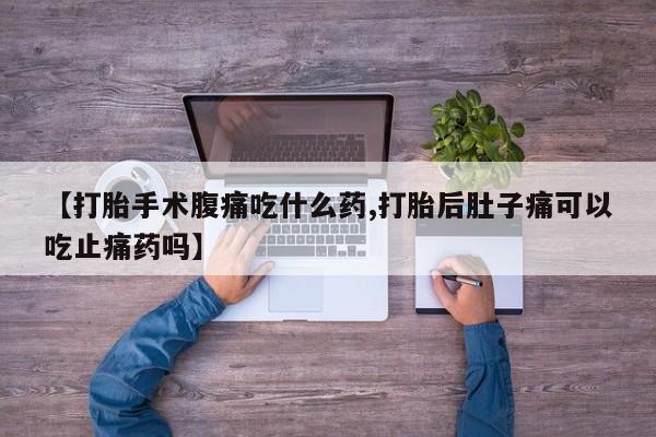药流药联系方式【打胎手术腹痛吃什么药,打胎后肚子痛可以吃止痛药吗】