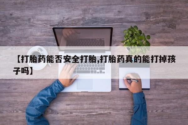 药流药联系方式【打胎药能否安全打胎,打胎药真的能打掉孩子吗】