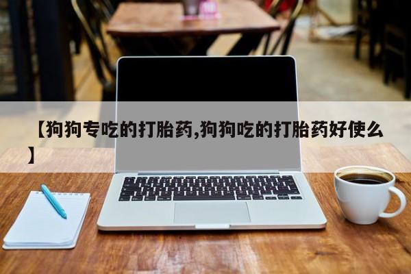 药流药联系方式【狗狗专吃的打胎药,狗狗吃的打胎药好使么】