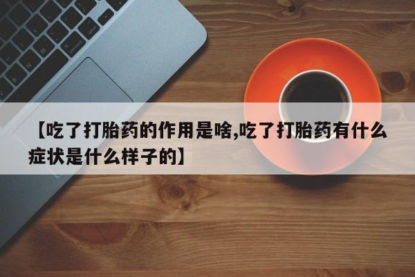 药流药联系方式【吃了打胎药的作用是啥,吃了打胎药有什么症状是什么样子的】