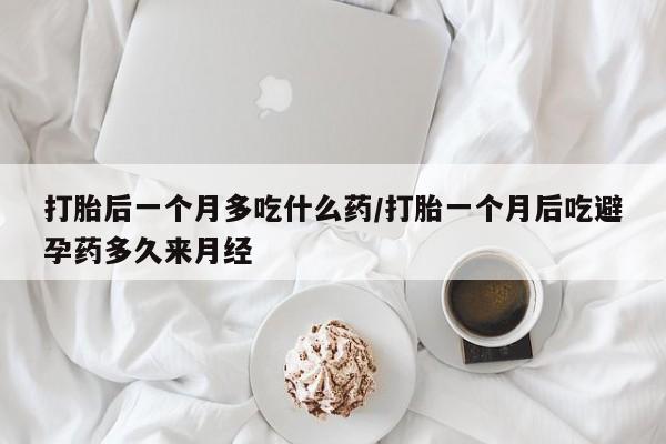 药流药联系方式打胎后一个月多吃什么药/打胎一个月后吃避孕药多久来月经