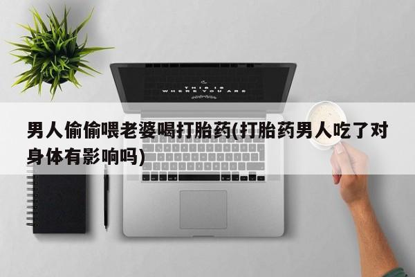 药流药联系方式男人偷偷喂老婆喝打胎药(打胎药男人吃了对身体有影响吗)